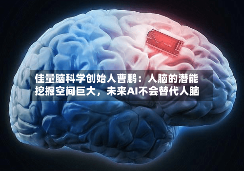 佳量脑科学创始人曹鹏：人脑的潜能挖掘空间巨大，未来AI不会替代人脑-第2张图片
