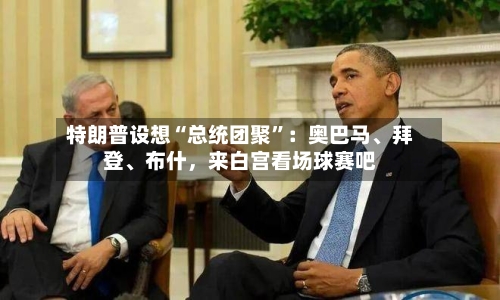 特朗普设想“总统团聚”：奥巴马	、拜登、布什，来白宫看场球赛吧-第3张图片