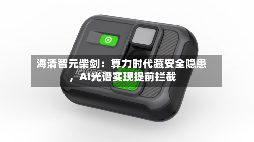 海清智元柴剑：算力时代藏安全隐患，AI光谱实现提前拦截-第3张图片