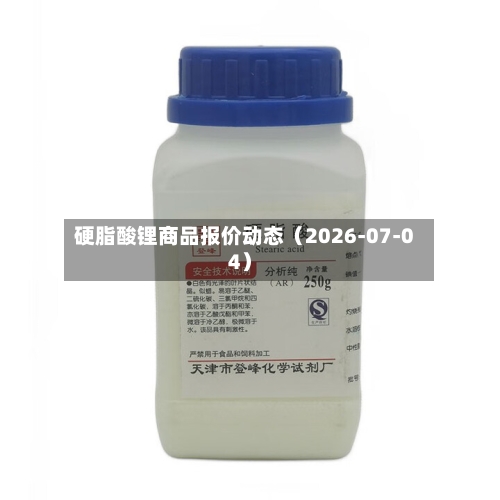硬脂酸锂商品报价动态（2026-07-04）-第2张图片