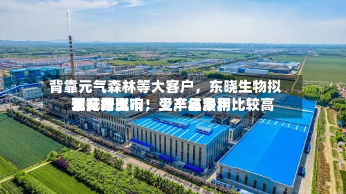 背靠元气森林等大客户，东晓生物拟北交所上市！受产品费用下行等影响，上半年净利比较高预减六成