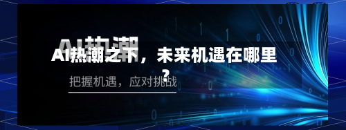 AI热潮之下，未来机遇在哪里？-第3张图片