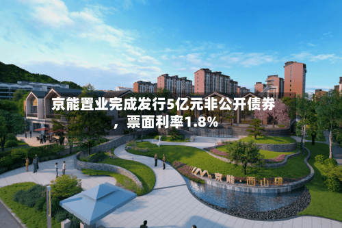 京能置业完成发行5亿元非公开债券，票面利率1.8%-第3张图片