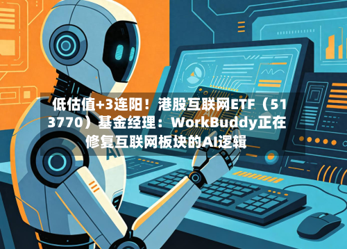 低估值+3连阳！港股互联网ETF（513770）基金经理：WorkBuddy正在修复互联网板块的AI逻辑-第2张图片