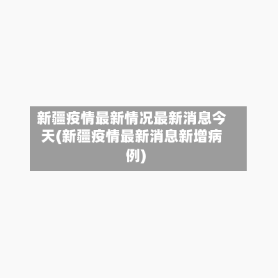 新疆疫情最新情况最新消息今天(新疆疫情最新消息新增病例)