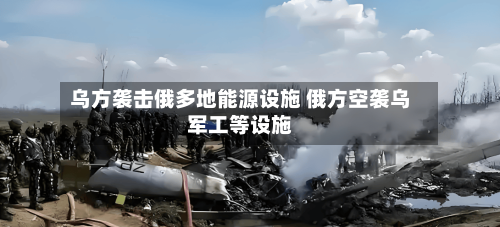 乌方袭击俄多地能源设施 俄方空袭乌军工等设施-第2张图片