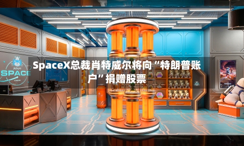 SpaceX总裁肖特威尔将向“特朗普账户”捐赠股票-第3张图片