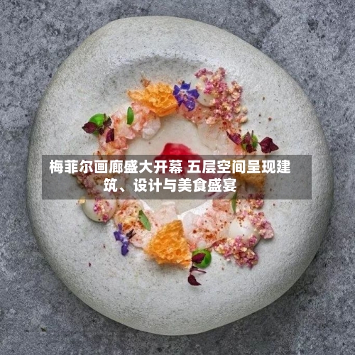 梅菲尔画廊盛大开幕 五层空间呈现建筑	、设计与美食盛宴-第2张图片
