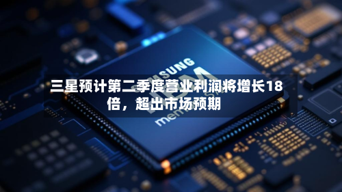 三星预计第二季度营业利润将增长18倍，超出市场预期-第2张图片