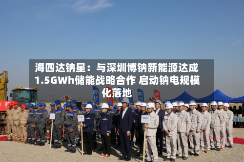 海四达钠星:与深圳博钠新能源达成1.5GWh储能战略合作 启动钠电规模化落地