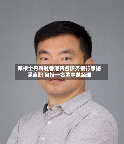 摩根士丹利驻香港两名债务银行家据悉离职 包括一名董事总经理-第3张图片