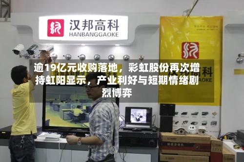 逾19亿元收购落地，彩虹股份再次增持虹阳显示	，产业利好与短期情绪剧烈博弈-第3张图片