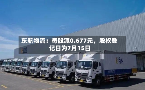 东航物流：每股派0.677元，股权登记日为7月15日-第2张图片