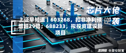 上证早知道｜603268，扣非净利预增超29倍；688233，拟投资建设新项目