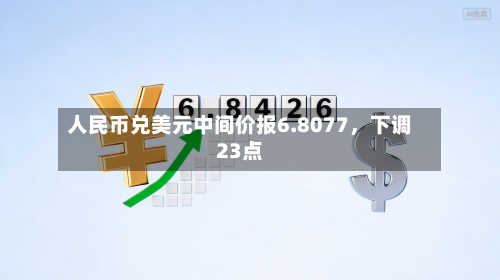 人民币兑美元中间价报6.8077，下调23点-第2张图片