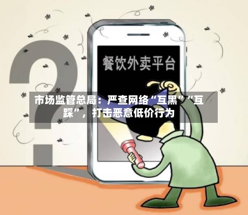 市场监管总局：严查网络“互黑”“互踩”，打击恶意低价行为