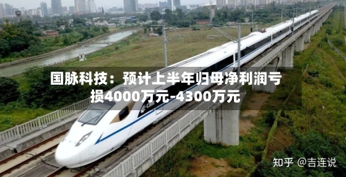 国脉科技：预计上半年归母净利润亏损4000万元-4300万元