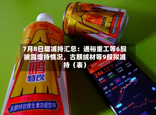 7月8日增减持汇总：通裕重工等6股披露增持情况，古麒绒材等9股拟减持（表）-第2张图片