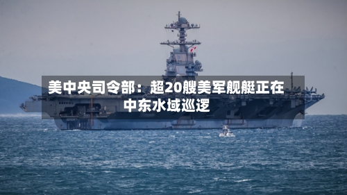 美中央司令部：超20艘美军舰艇正在中东水域巡逻