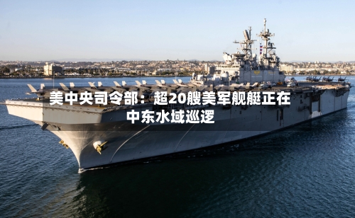 美中央司令部:超20艘美军舰艇正在中东水域巡逻-第2张图片