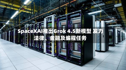 SpaceXAI推出Grok 4.5新模型 发力法律	、金融及编程任务-第3张图片