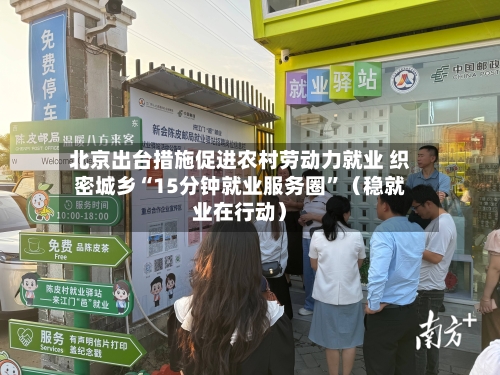 北京出台措施促进农村劳动力就业 织密城乡“15分钟就业服务圈	”（稳就业在行动）-第2张图片