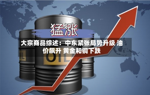 大宗商品综述:中东紧张局势升级 油价飙升 黄金和铜下跌