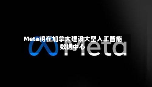 Meta将在加拿大建设大型人工智能数据中心-第2张图片