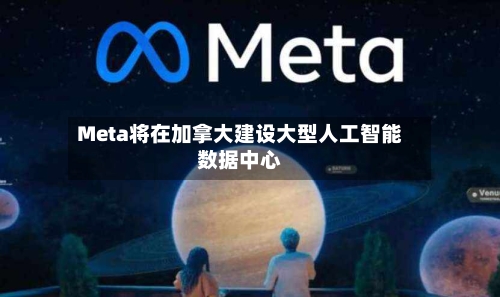 Meta将在加拿大建设大型人工智能数据中心