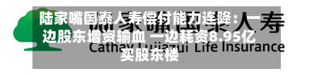 陆家嘴国泰人寿偿付能力连降:一边股东增资输血 一边耗资8.95亿买股东楼