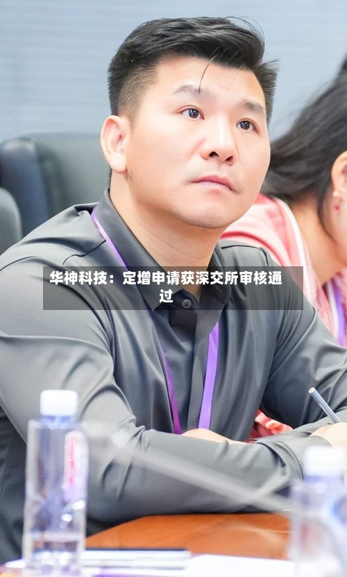 华神科技:定增申请获深交所审核通过-第2张图片
