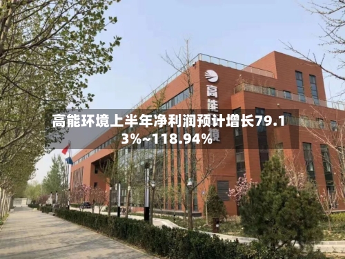 高能环境上半年净利润预计增长79.13%~118.94%