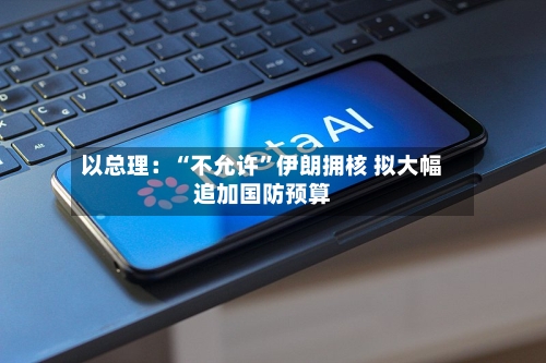 以总理：“不允许”伊朗拥核 拟大幅追加国防预算-第3张图片