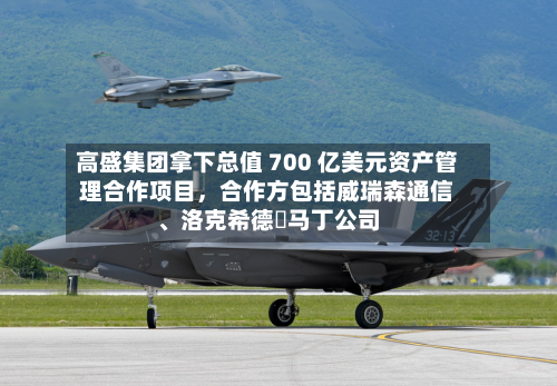 高盛集团拿下总值 700 亿美元资产管理合作项目，合作方包括威瑞森通信、洛克希德・马丁公司-第2张图片