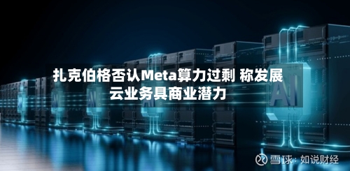 扎克伯格否认Meta算力过剩 称发展云业务具商业潜力