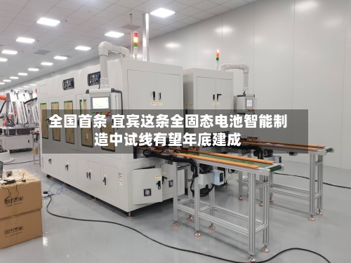 全国首条 宜宾这条全固态电池智能制造中试线有望年底建成