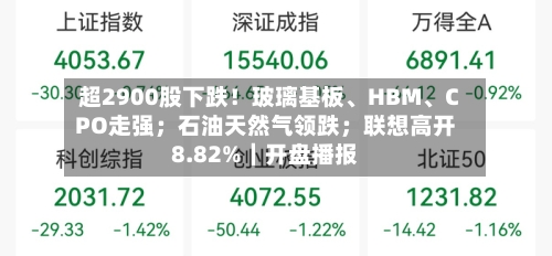 超2900股下跌！玻璃基板、HBM、CPO走强；石油天然气领跌；联想高开8.82%｜开盘播报-第3张图片
