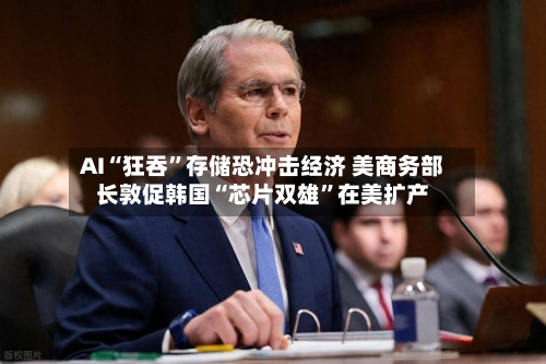 AI“狂吞”存储恐冲击经济 美商务部长敦促韩国“芯片双雄”在美扩产-第2张图片